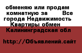 обменяю или продам 2-комнатную за 600 - Все города Недвижимость » Квартиры обмен   . Калининградская обл.